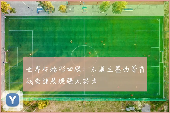 世界杯精彩回顾：东道主墨西哥首战告捷展现强大实力