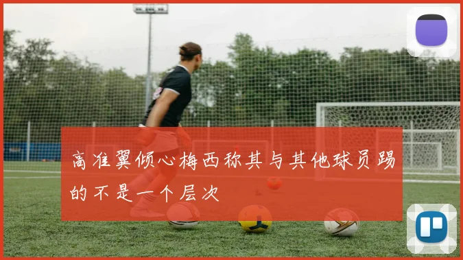 高准翼倾心梅西称其与其他球员踢的不是一个层次