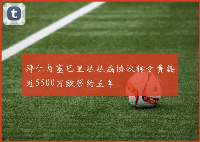 拜仁与塞巴里达达成协议转会费接近5500万欧签约五年