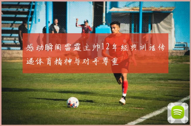 感动瞬间雷霆主帅12年经典训话传递体育精神与对手尊重