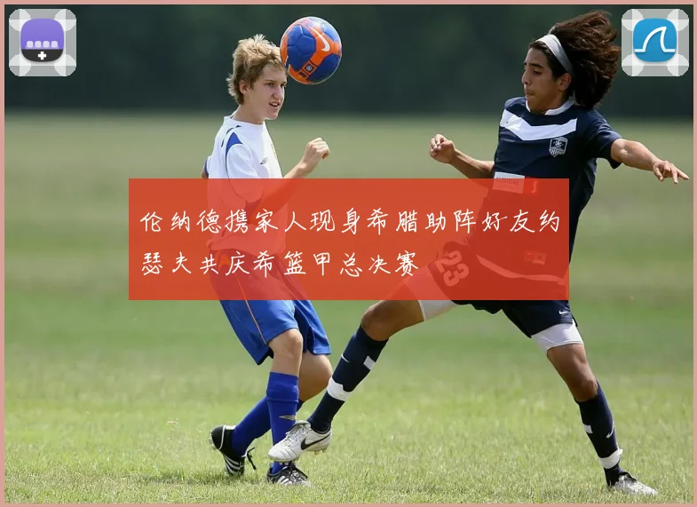 伦纳德携家人现身希腊助阵好友约瑟夫共庆希篮甲总决赛