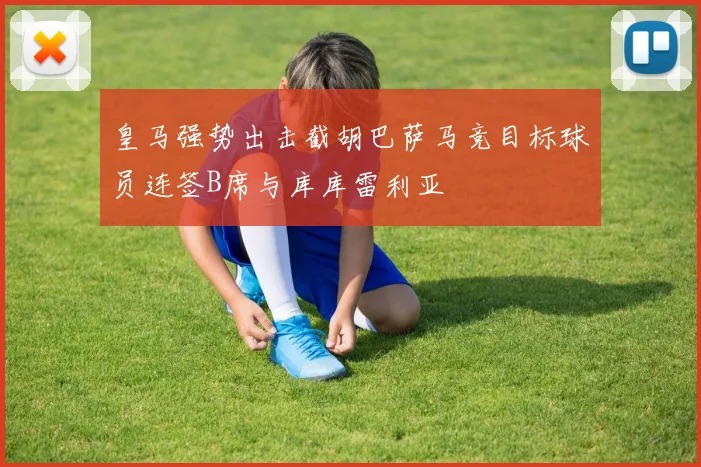 皇马强势出击截胡巴萨马竞目标球员连签B席与库库雷利亚