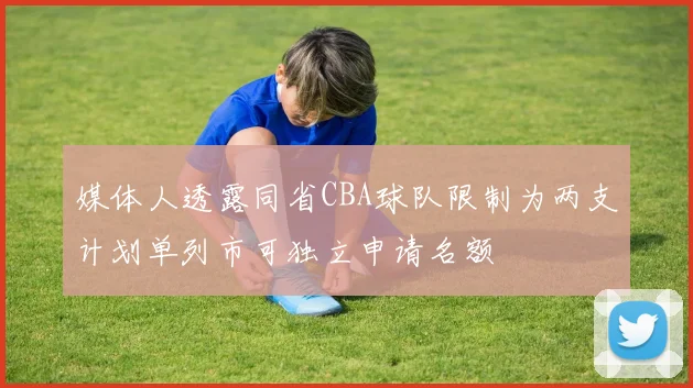 媒体人透露同省CBA球队限制为两支计划单列市可独立申请名额