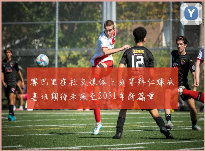 赛巴里在社交媒体上分享拜仁球衣喜讯期待未来至2031年新篇章
