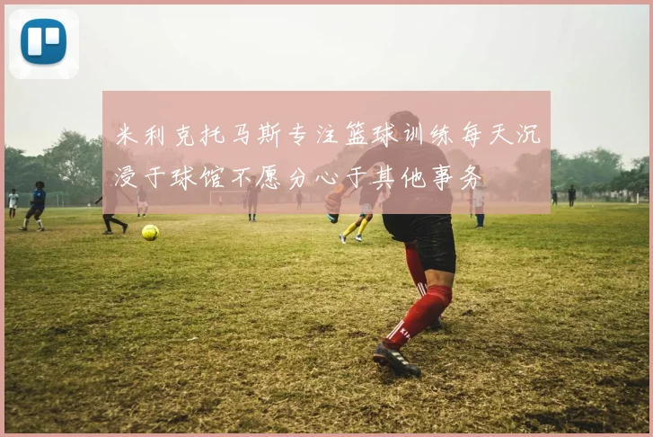 米利克托马斯专注篮球训练每天沉浸于球馆不愿分心于其他事务