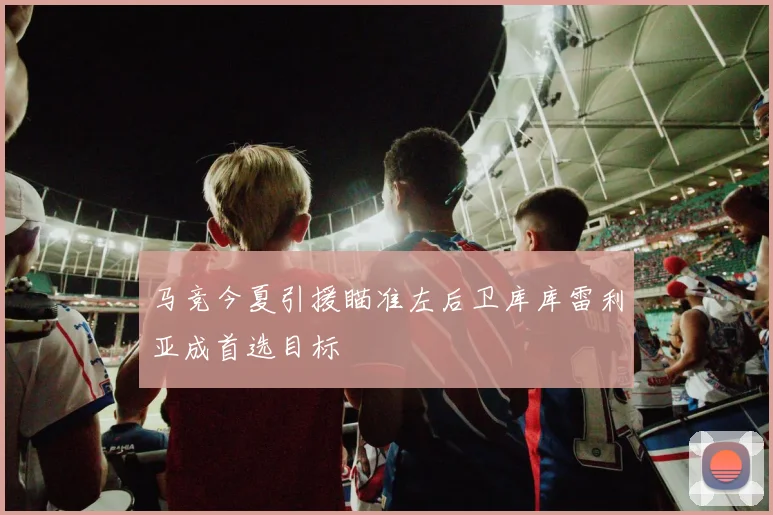 马竞今夏引援瞄准左后卫库库雷利亚成首选目标