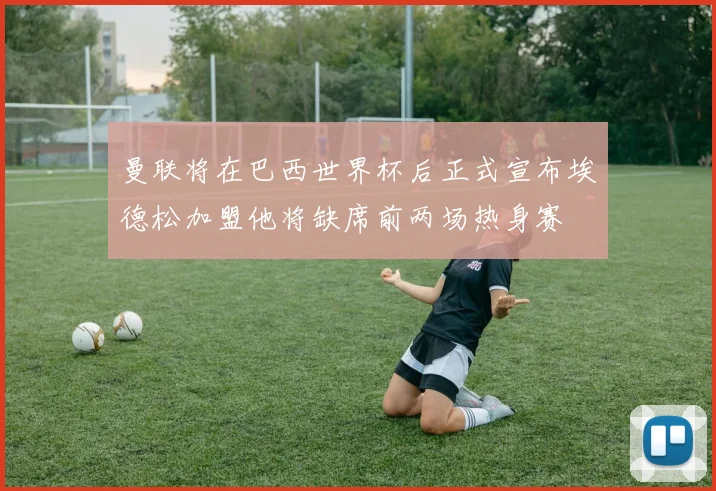 曼联将在巴西世界杯后正式宣布埃德松加盟他将缺席前两场热身赛