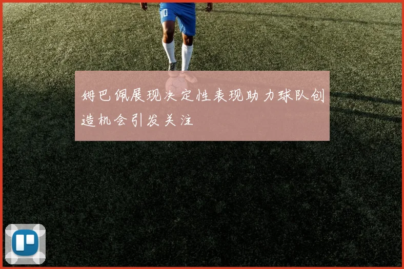 姆巴佩展现决定性表现助力球队创造机会引发关注