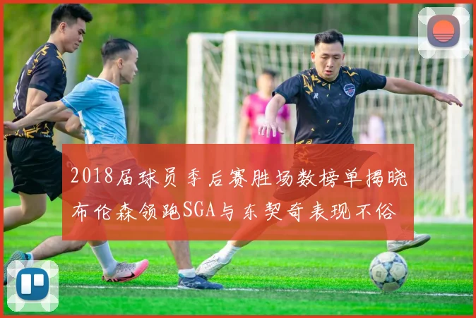 2018届球员季后赛胜场数榜单揭晓布伦森领跑SGA与东契奇表现不俗