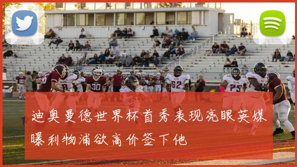 迪奥曼德世界杯首秀表现亮眼英媒曝利物浦欲高价签下他