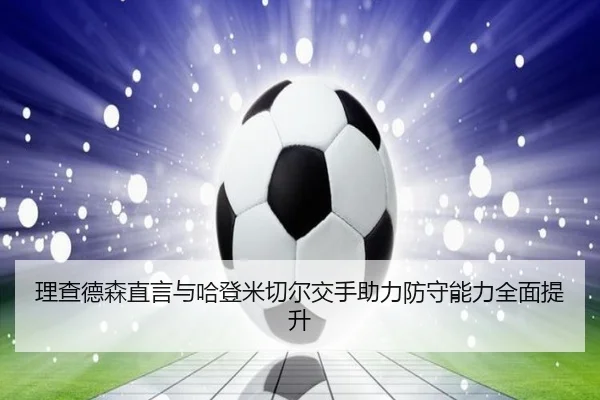 理查德森直言与哈登米切尔交手助力防守能力全面提升